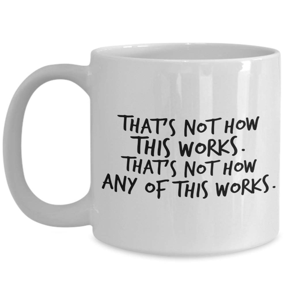 That's not how this works. Thats not how any of this works. Mug 11oz 15oz novelty gift