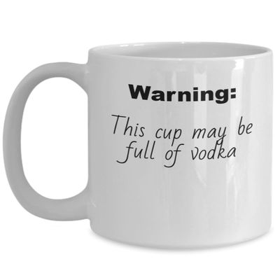 Warning, This cup may be full of vodka