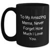 Mama's Birthday Unique Gift, To My Amazing Mama, Never Forget How Much I Love You., Unique, Black Coffee Mug, Gift from Men to Mama view 1